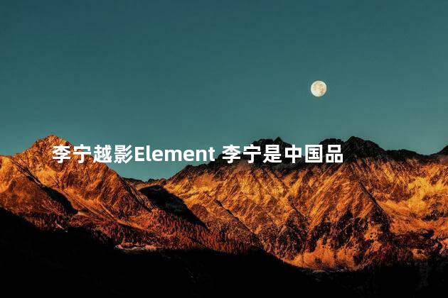李宁越影Element 李宁是中国品牌还是日本品牌
